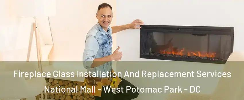 Fireplace Glass Installation And Replacement Services National Mall - West Potomac Park - DC