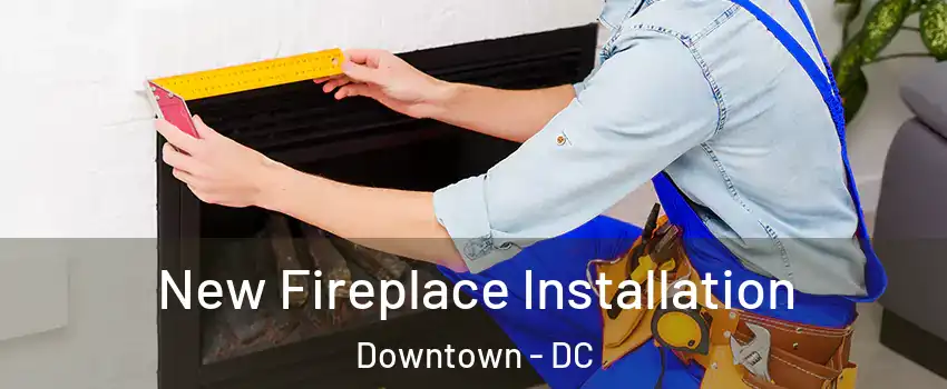 New Fireplace Installation Downtown - DC