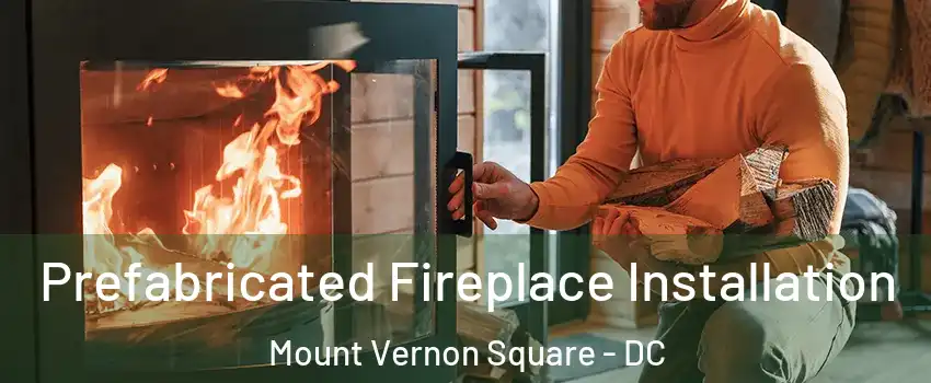 Prefabricated Fireplace Installation Mount Vernon Square - DC