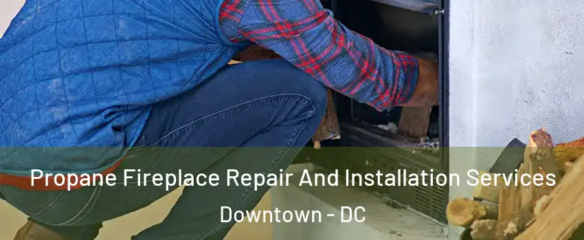 Propane Fireplace Repair And Installation Services Downtown - DC