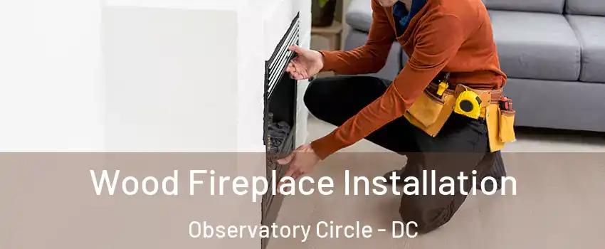 Wood Fireplace Installation Observatory Circle - DC